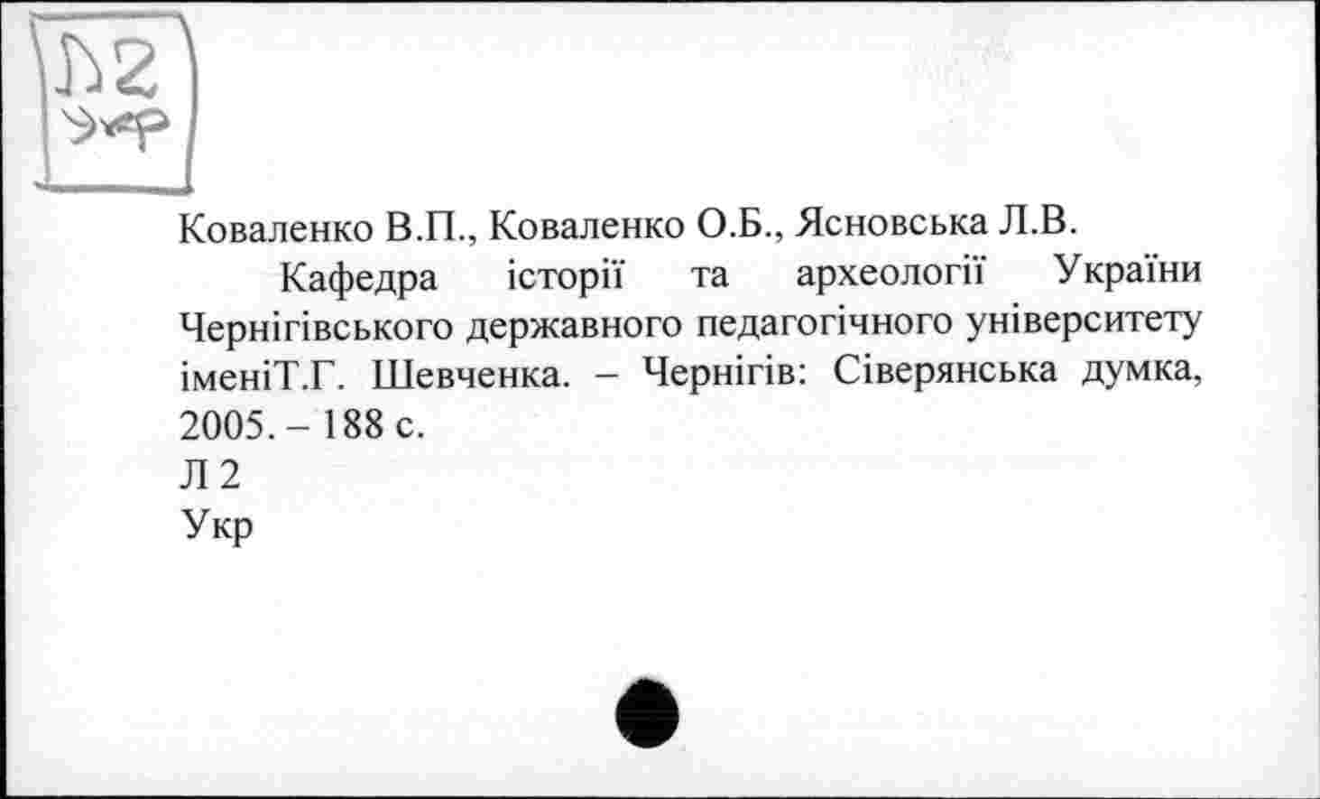 ﻿Коваленко В.П., Коваленко О.Б., Ясновська Л.В.
Кафедра історії та археології України Чернігівського державного педагогічного університету іменіТ.Г. Шевченка. - Чернігів: Сіверянська думка, 2005.- 188 с.
Л2
Укр